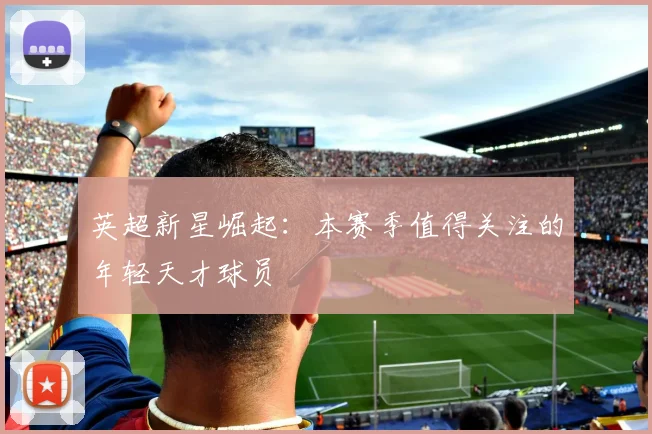 英超新星崛起:本赛季值得关注的年轻天才球员