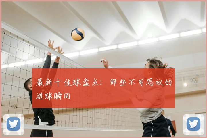 最新十佳球盘点：那些不可思议的进球瞬间
