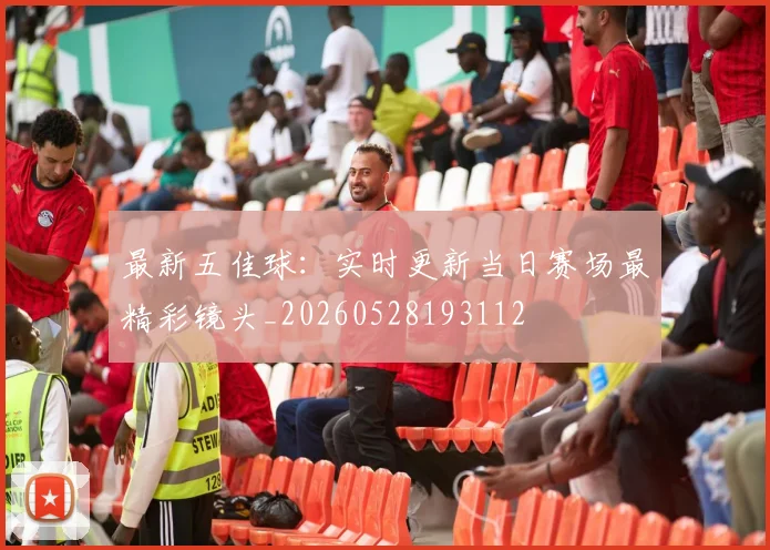 最新五佳球:实时更新当日赛场最精彩镜头_20260528193112