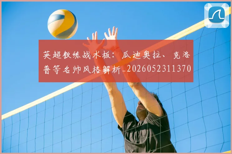 英超教练战术板:瓜迪奥拉、克洛普等名帅风格解析_20260523113709