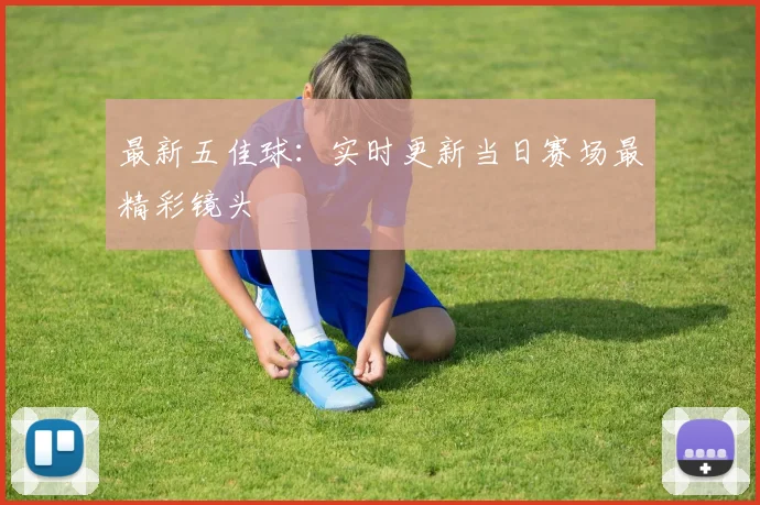 最新五佳球:实时更新当日赛场最精彩镜头