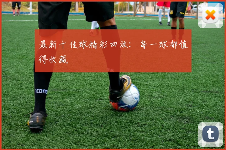 最新十佳球精彩回放：每一球都值得收藏