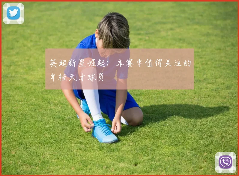 英超新星崛起:本赛季值得关注的年轻天才球员