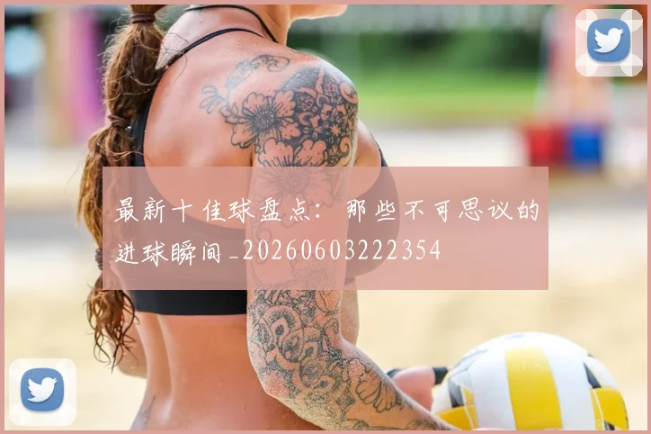 最新十佳球盘点：那些不可思议的进球瞬间_20260603222354